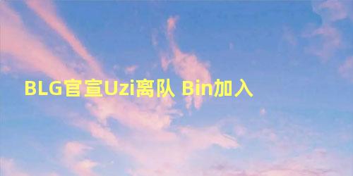 BLG官宣Uzi离队 Bin加入